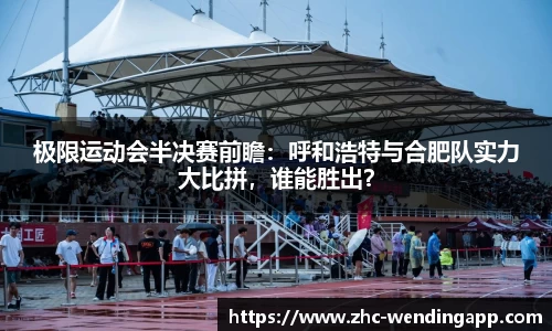 极限运动会半决赛前瞻：呼和浩特与合肥队实力大比拼，谁能胜出？